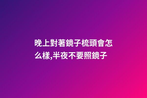 晚上對著鏡子梳頭會怎么樣,半夜不要照鏡子-第1張-觀點-玄機派