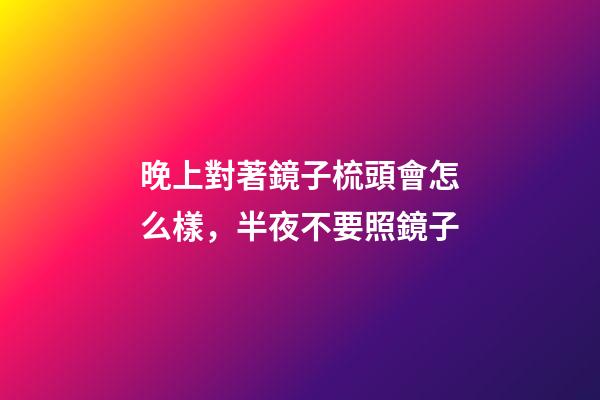晚上對著鏡子梳頭會怎么樣，半夜不要照鏡子