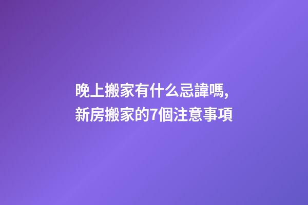 晚上搬家有什么忌諱嗎,新房搬家的7個注意事項-第1張-觀點-玄機派