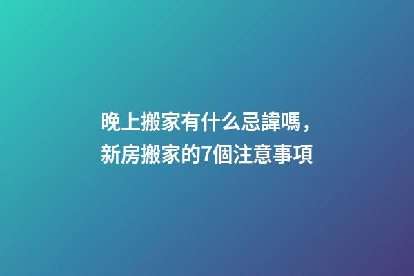 晚上搬家有什么忌諱嗎，新房搬家的7個注意事項-第1張-觀點-玄機派