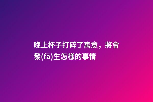 晚上杯子打碎了寓意，將會發(fā)生怎樣的事情