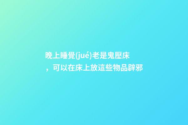 晚上睡覺(jué)老是鬼壓床，可以在床上放這些物品辟邪