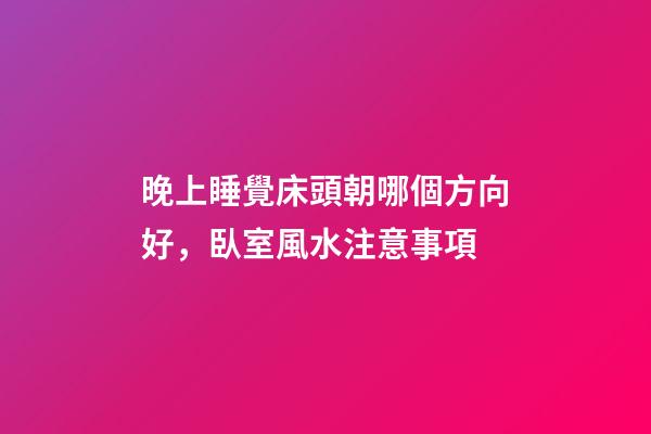 晚上睡覺床頭朝哪個方向好，臥室風水注意事項