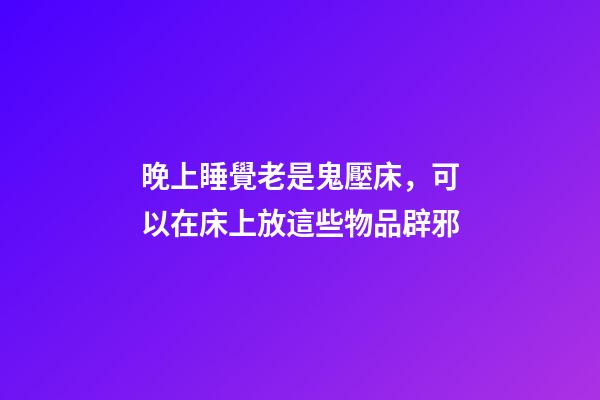 晚上睡覺老是鬼壓床，可以在床上放這些物品辟邪