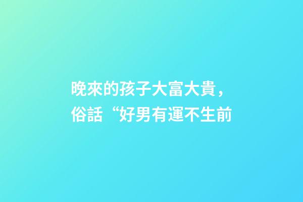 晚來的孩子大富大貴，俗話“好男有運不生前-第1張-觀點-玄機派