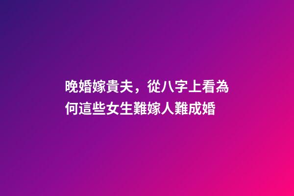 晚婚嫁貴夫，從八字上看為何這些女生難嫁人難成婚-第1張-觀點-玄機派