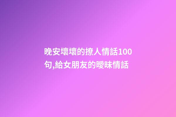晚安壞壞的撩人情話100句,給女朋友的曖昧情話-第1張-觀點(diǎn)-玄機(jī)派