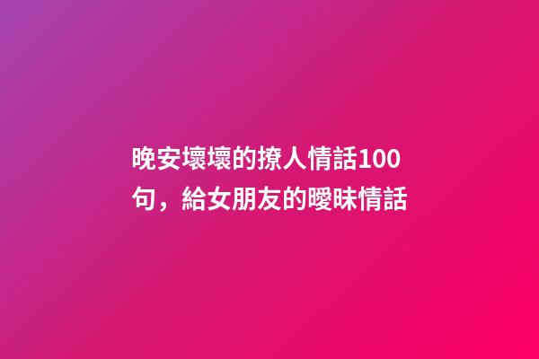 晚安壞壞的撩人情話100句，給女朋友的曖昧情話-第1張-觀點(diǎn)-玄機(jī)派