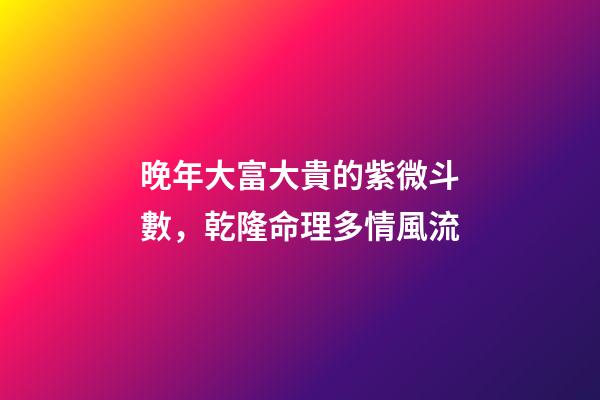 晚年大富大貴的紫微斗數，乾隆命理多情風流