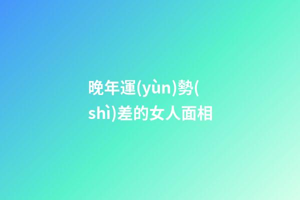 晚年運(yùn)勢(shì)差的女人面相