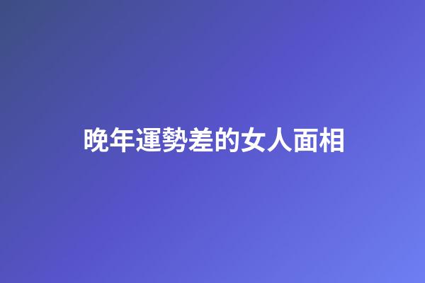 晚年運勢差的女人面相