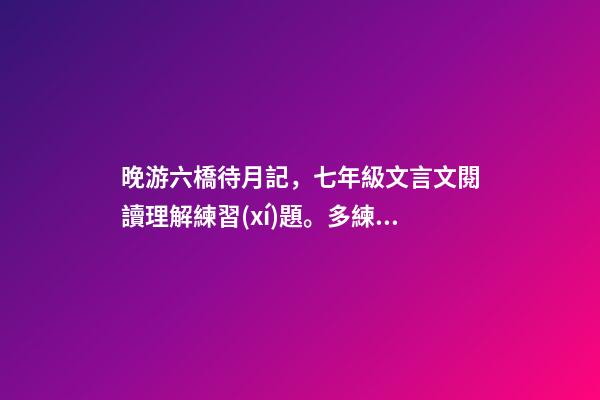 晚游六橋待月記，七年級文言文閱讀理解練習(xí)題。多練習(xí)掌握解題方法。含答案可打印-第1張-觀點(diǎn)-玄機(jī)派