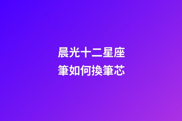 晨光十二星座筆如何換筆芯