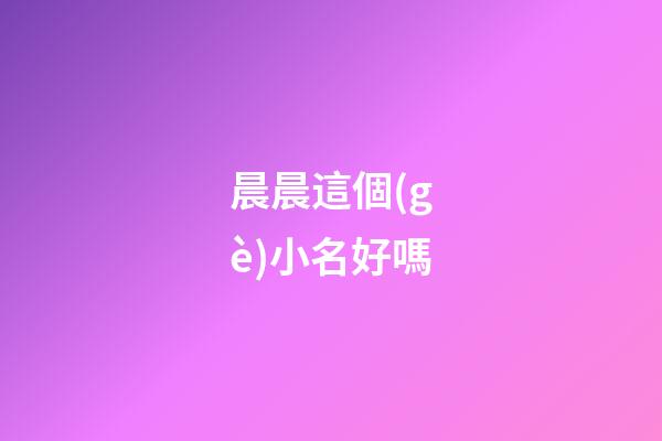 晨晨這個(gè)小名好嗎(晨晨在名字里的含義)-第1張-寶寶起名-玄機(jī)派