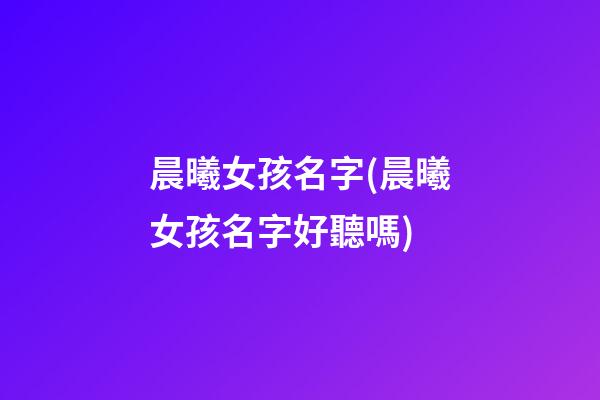晨曦女孩名字(晨曦女孩名字好聽嗎)