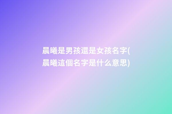 晨曦是男孩還是女孩名字(晨曦這個名字是什么意思)