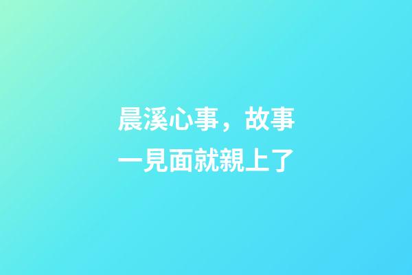 晨溪心事，故事一見面就親上了-第1張-觀點-玄機派