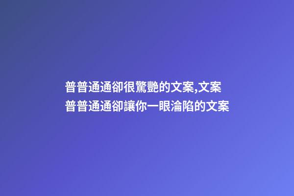 普普通通卻很驚艷的文案,文案普普通通卻讓你一眼淪陷的文案-第1張-觀點-玄機派