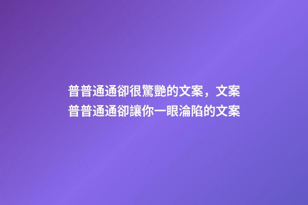 普普通通卻很驚艷的文案，文案普普通通卻讓你一眼淪陷的文案-第1張-觀點-玄機派