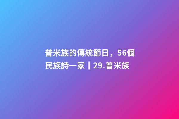 普米族的傳統節日，56個民族詩一家(組詩)‖29.普米族-第1張-觀點-玄機派