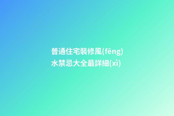普通住宅裝修風(fēng)水禁忌大全最詳細(xì)
