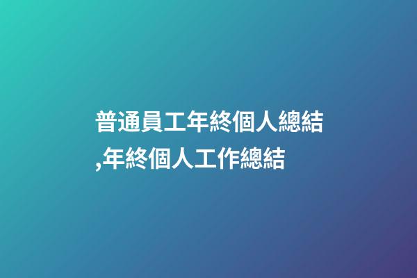 普通員工年終個人總結,年終個人工作總結(附精彩范文)-第1張-觀點-玄機派