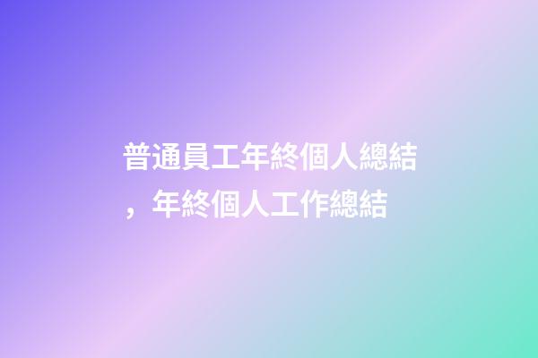普通員工年終個人總結，年終個人工作總結(附精彩范文)-第1張-觀點-玄機派