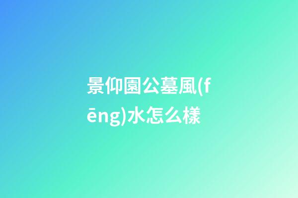 景仰園公墓風(fēng)水怎么樣