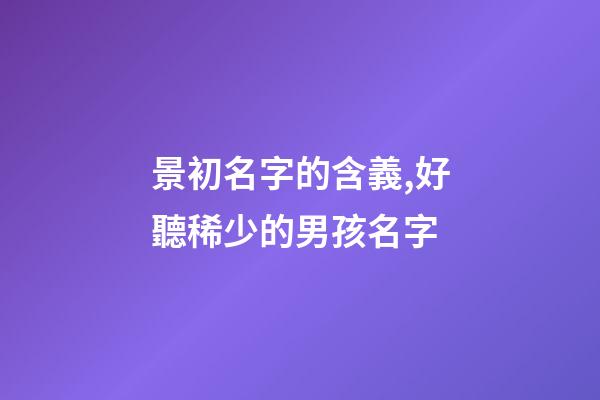 景初名字的含義,好聽稀少的男孩名字-第1張-觀點-玄機派