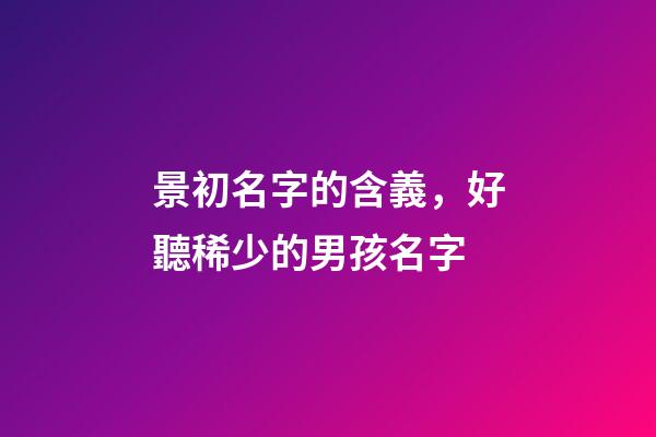 景初名字的含義，好聽稀少的男孩名字-第1張-觀點-玄機派