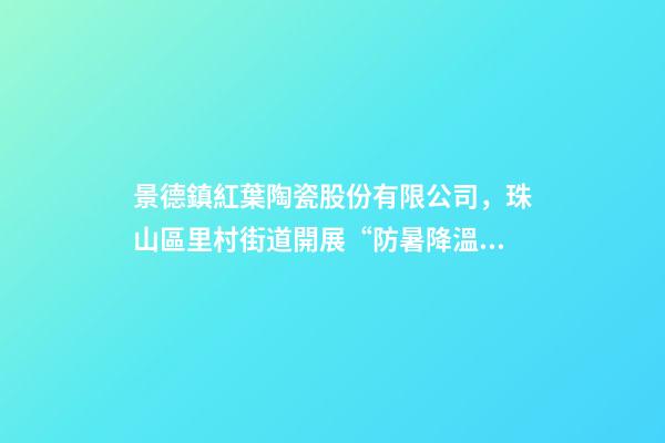 景德鎮紅葉陶瓷股份有限公司，珠山區里村街道開展“防暑降溫送清涼”活動-第1張-觀點-玄機派