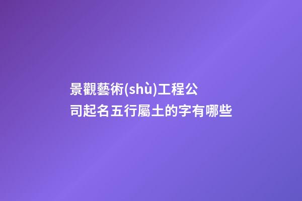 景觀藝術(shù)工程公司起名五行屬土的字有哪些-第1張-公司起名-玄機(jī)派