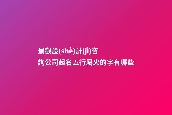 景觀設(shè)計(jì)咨詢公司起名五行屬火的字有哪些-第1張-公司起名-玄機(jī)派