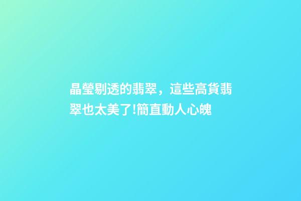 晶瑩剔透的翡翠，這些高貨翡翠也太美了!簡直動人心魄-第1張-觀點-玄機派