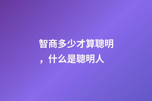 智商多少才算聰明，什么是聰明人-第1張-觀點-玄機派