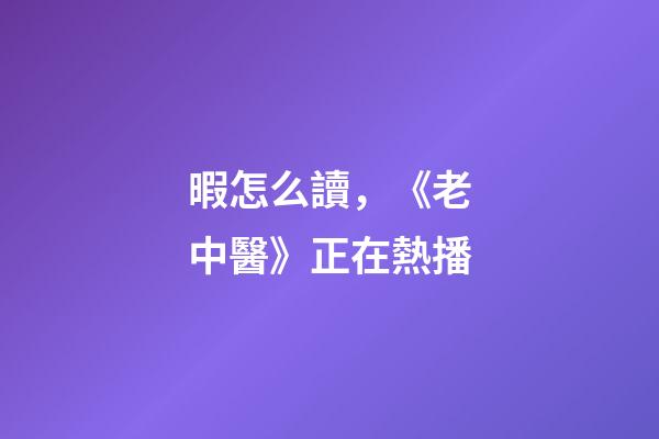 暇怎么讀，《老中醫》正在熱播-第1張-觀點-玄機派