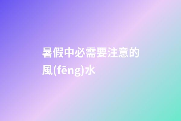 暑假中必需要注意的風(fēng)水