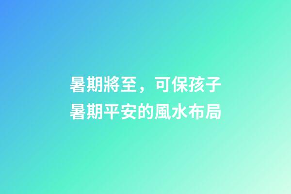 暑期將至，可保孩子暑期平安的風水布局