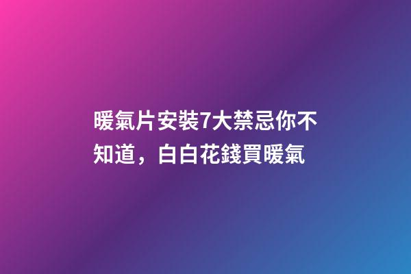 暖氣片安裝7大禁忌你不知道，白白花錢買暖氣