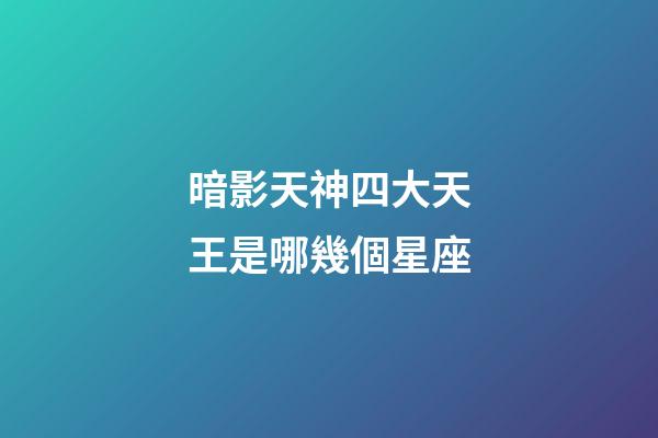 暗影天神四大天王是哪幾個星座-第1張-星座運勢-玄機派