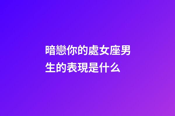 暗戀你的處女座男生的表現是什么-第1張-星座運勢-玄機派