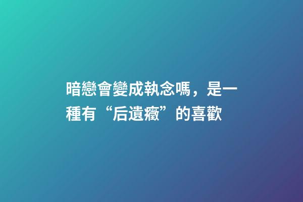 暗戀會變成執念嗎，是一種有“后遺癥”的喜歡-第1張-觀點-玄機派