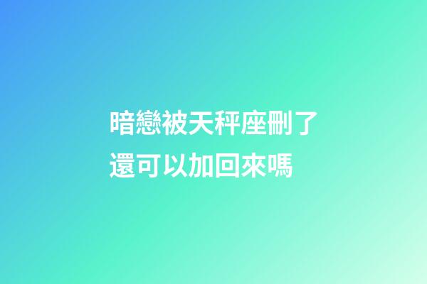 暗戀被天秤座刪了還可以加回來嗎-第1張-星座運勢-玄機派