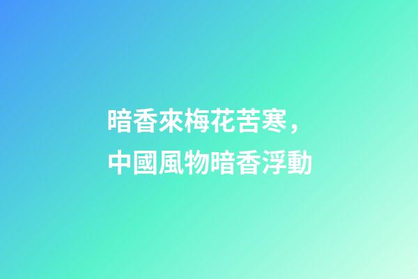 暗香來梅花苦寒，中國風物暗香浮動-第1張-觀點-玄機派