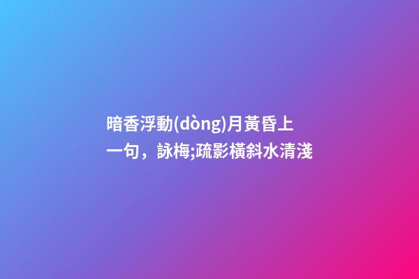 暗香浮動(dòng)月黃昏上一句，詠梅;疏影橫斜水清淺