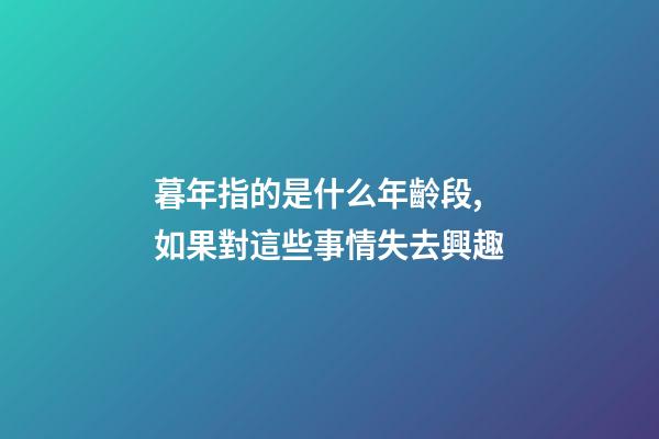 暮年指的是什么年齡段,如果對這些事情失去興趣-第1張-觀點-玄機派