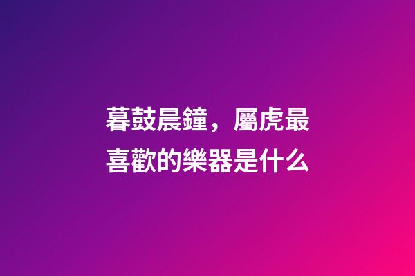 暮鼓晨鐘，屬虎最喜歡的樂器是什么