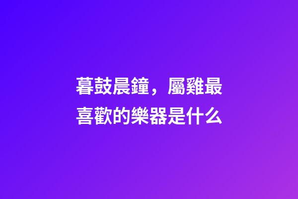 暮鼓晨鐘，屬雞最喜歡的樂器是什么