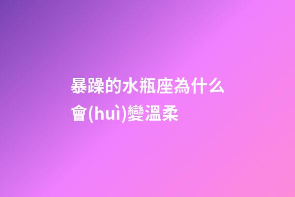 暴躁的水瓶座為什么會(huì)變溫柔-第1張-星座運(yùn)勢(shì)-玄機(jī)派