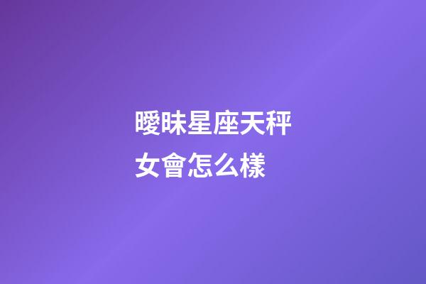 曖昧星座天秤女會怎么樣-第1張-星座運勢-玄機派